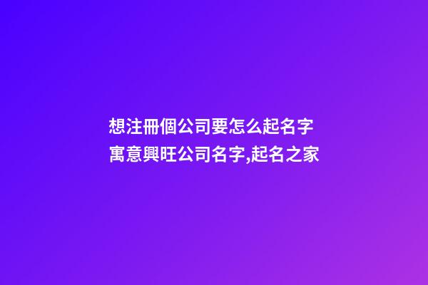 想注冊個公司要怎么起名字 寓意興旺公司名字,起名之家-第1張-公司起名-玄機(jī)派